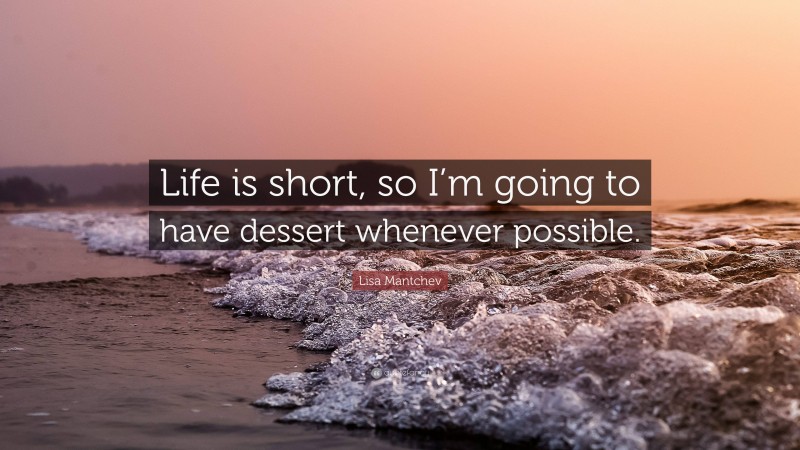 Lisa Mantchev Quote: “Life is short, so I’m going to have dessert whenever possible.”