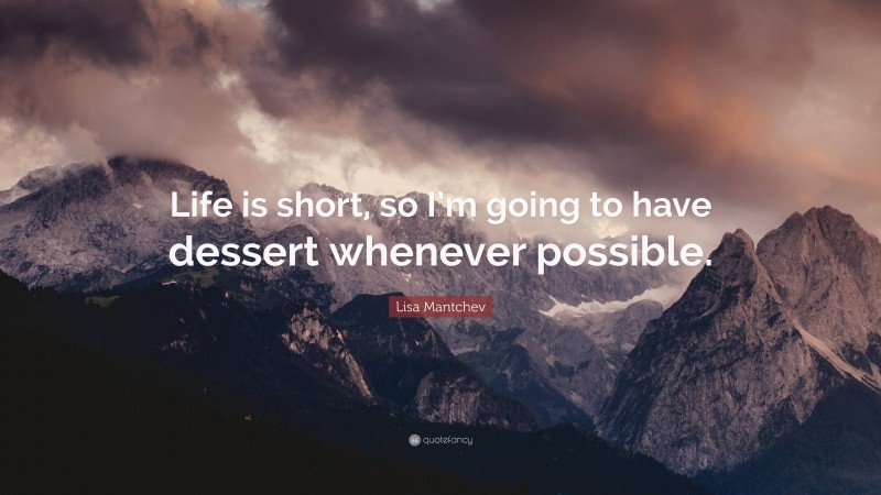 Lisa Mantchev Quote: “Life is short, so I’m going to have dessert whenever possible.”