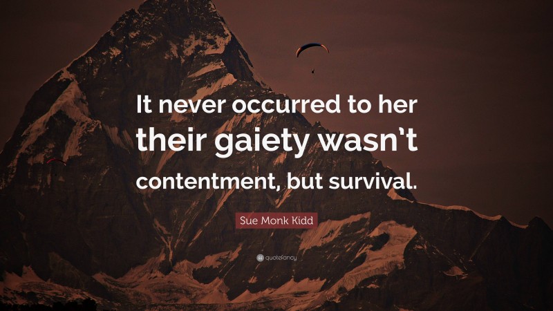 Sue Monk Kidd Quote: “It never occurred to her their gaiety wasn’t contentment, but survival.”