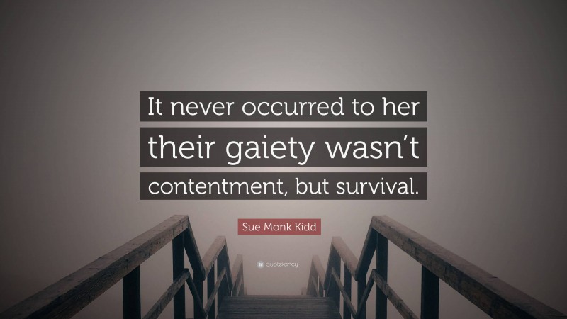 Sue Monk Kidd Quote: “It never occurred to her their gaiety wasn’t contentment, but survival.”