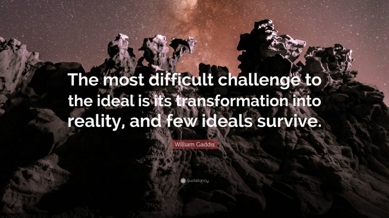 William Gaddis Quote: “The most difficult challenge to the ideal is its transformation into reality, and few ideals survive.”