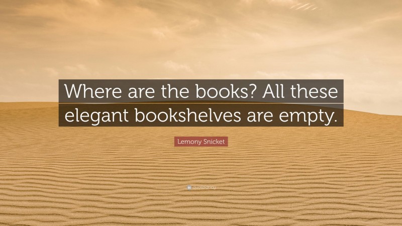 Lemony Snicket Quote: “Where are the books? All these elegant bookshelves are empty.”