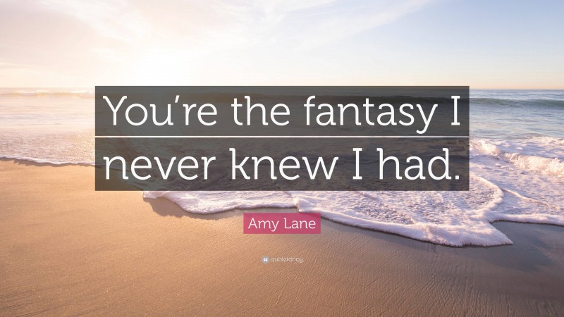 Amy Lane Quote: “You’re the fantasy I never knew I had.”