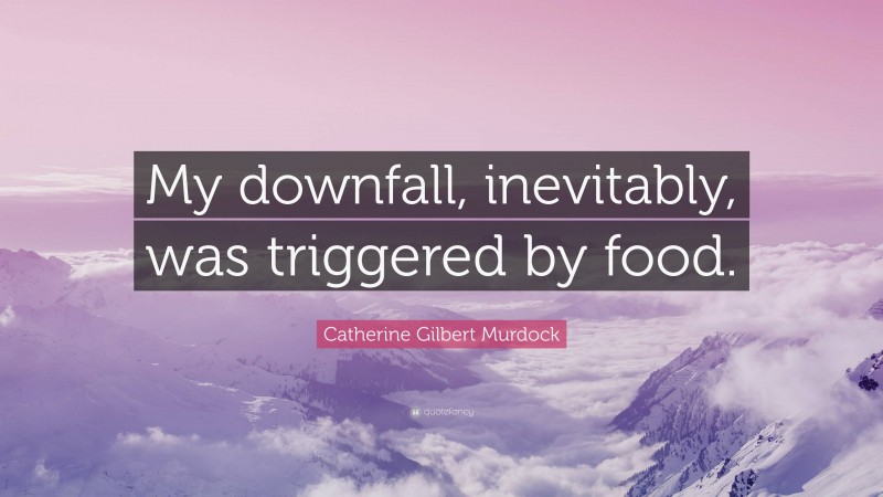 Catherine Gilbert Murdock Quote: “My downfall, inevitably, was triggered by food.”