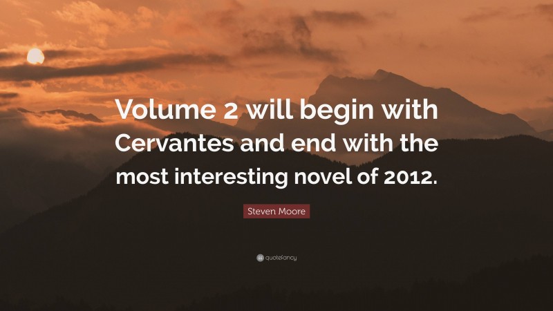 Steven Moore Quote: “Volume 2 will begin with Cervantes and end with the most interesting novel of 2012.”