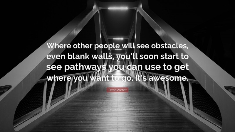 David Archer Quote: “Where other people will see obstacles, even blank walls, you’ll soon start to see pathways you can use to get where you want to go. It’s awesome.”