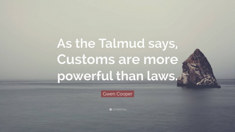 Gwen Cooper Quote: “As the Talmud says, Customs are more powerful than laws.”