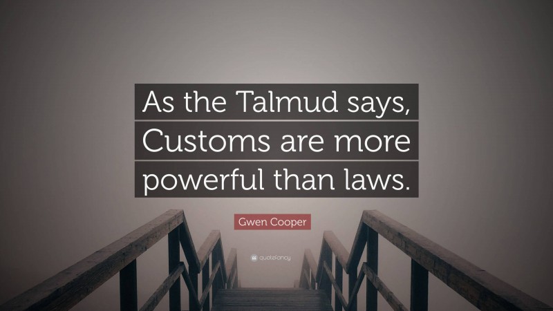 Gwen Cooper Quote: “As the Talmud says, Customs are more powerful than laws.”