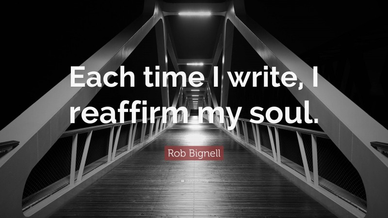 Rob Bignell Quote: “Each time I write, I reaffirm my soul.”