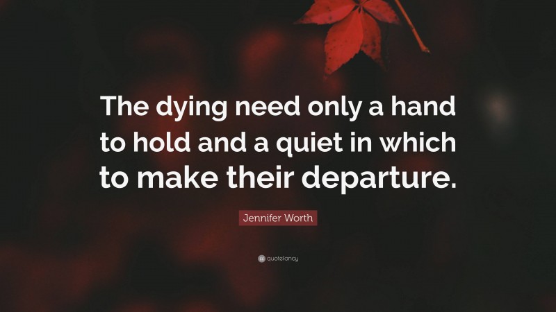 Jennifer Worth Quote: “The dying need only a hand to hold and a quiet in which to make their departure.”