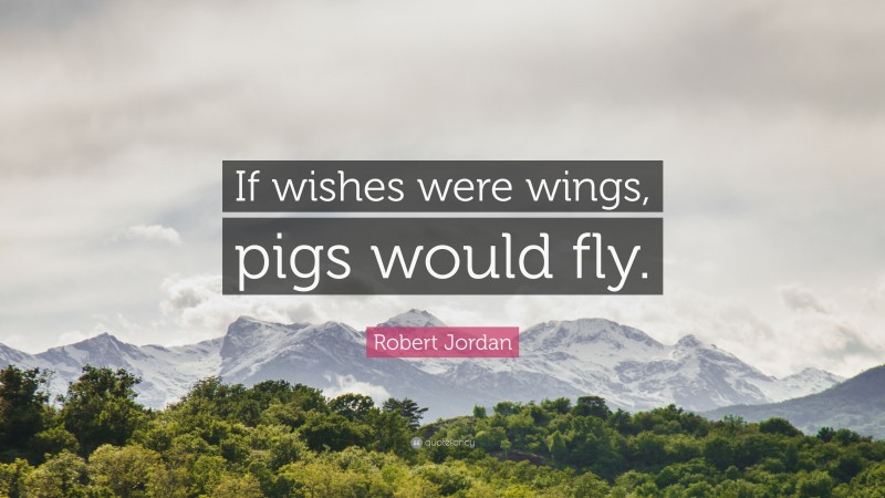 Robert Jordan Quote: “If wishes were wings, pigs would fly.”