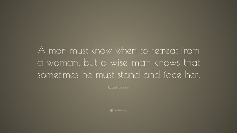 Robert Jordan Quote: “A man must know when to retreat from a woman, but a wise man knows that sometimes he must stand and face her.”