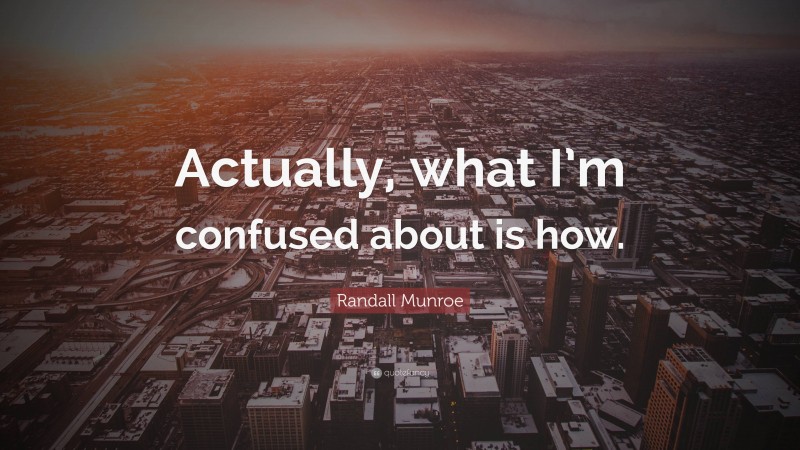 Randall Munroe Quote: “Actually, what I’m confused about is how.”