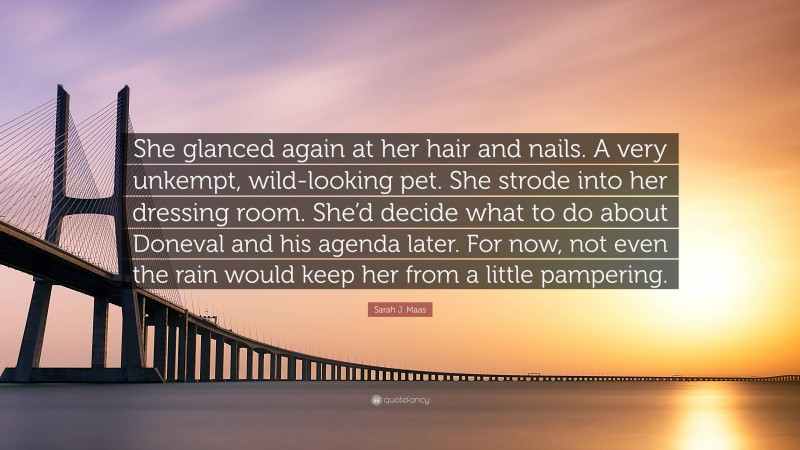 Sarah J. Maas Quote: “She glanced again at her hair and nails. A very unkempt, wild-looking pet. She strode into her dressing room. She’d decide what to do about Doneval and his agenda later. For now, not even the rain would keep her from a little pampering.”