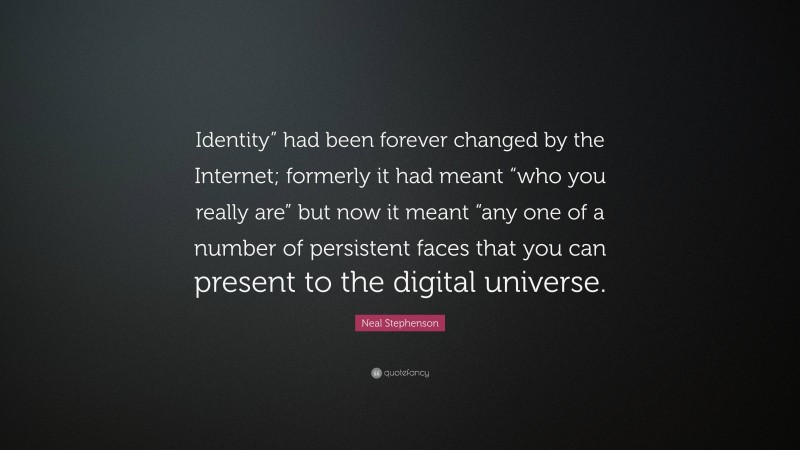 Neal Stephenson Quote: “Identity” had been forever changed by the Internet; formerly it had meant “who you really are” but now it meant “any one of a number of persistent faces that you can present to the digital universe.”
