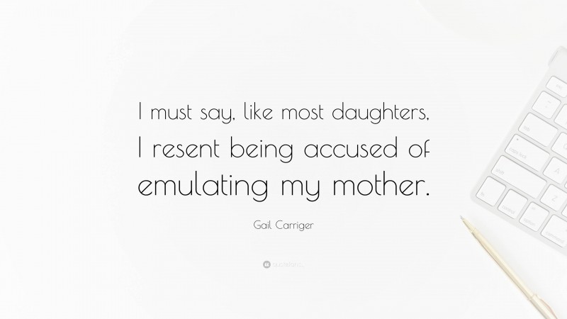 Gail Carriger Quote: “I must say, like most daughters, I resent being accused of emulating my mother.”