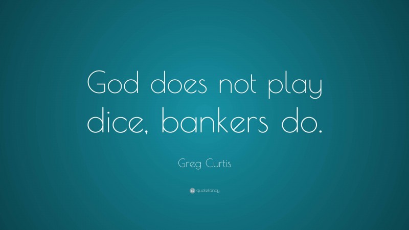 Greg Curtis Quote: “God does not play dice, bankers do.”