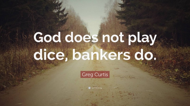 Greg Curtis Quote: “God does not play dice, bankers do.”