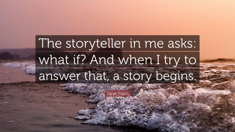 Jane Yolen Quote: “The storyteller in me asks: what if? And when I try to answer that, a story begins.”