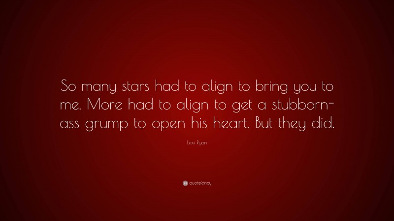 Lexi Ryan Quote: “So many stars had to align to bring you to me. More had to align to get a stubborn-ass grump to open his heart. But they did.”