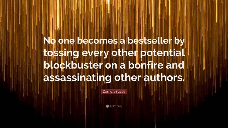 Damon Suede Quote: “No one becomes a bestseller by tossing every other potential blockbuster on a bonfire and assassinating other authors.”