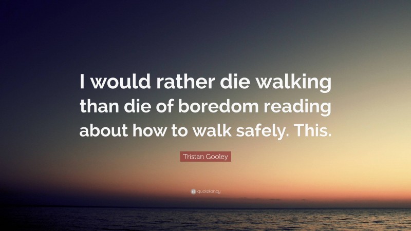 Tristan Gooley Quote: “I would rather die walking than die of boredom reading about how to walk safely. This.”