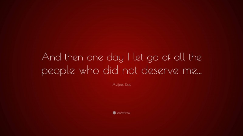 Avijeet Das Quote: “And then one day I let go of all the people who did not deserve me...”