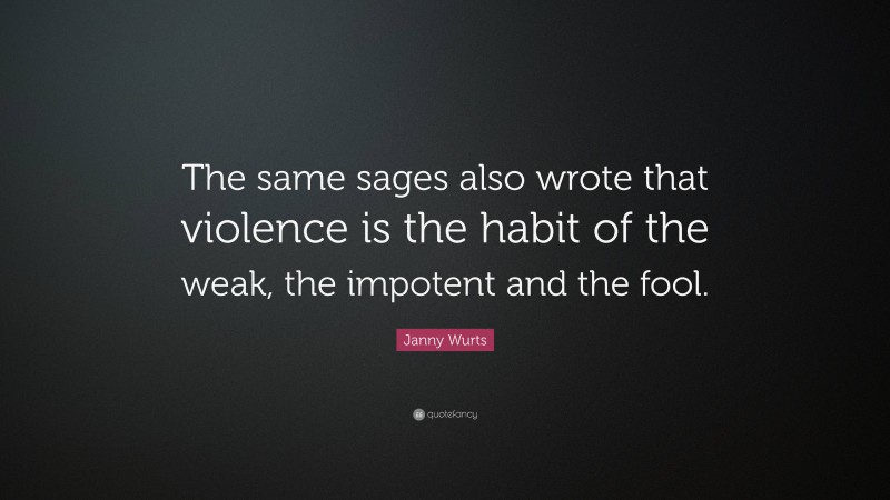 Janny Wurts Quote: “The same sages also wrote that violence is the habit of the weak, the impotent and the fool.”