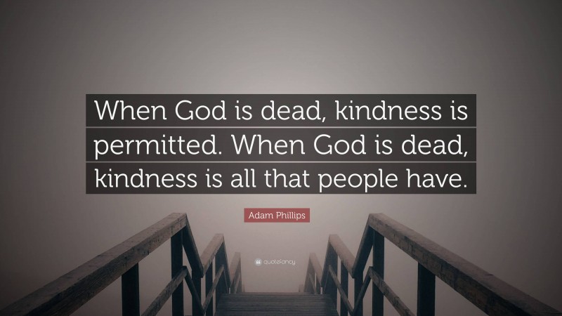 Adam Phillips Quote: “When God is dead, kindness is permitted. When God is dead, kindness is all that people have.”