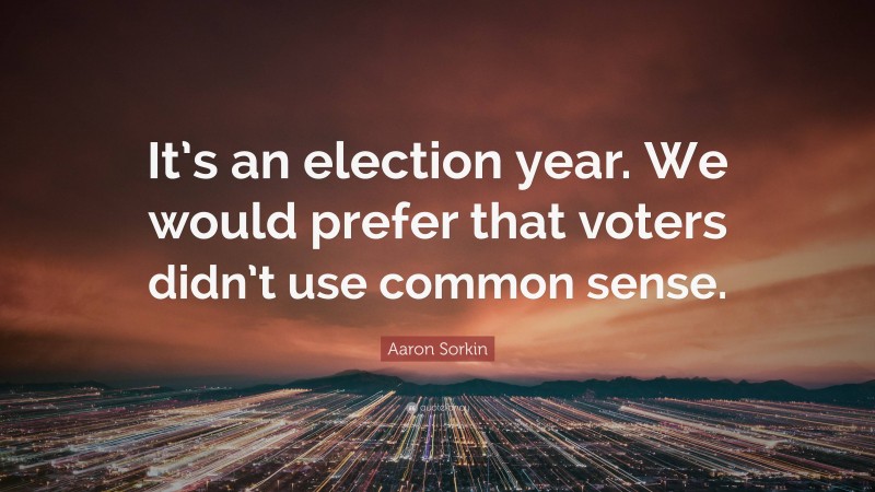 Aaron Sorkin Quote: “It’s an election year. We would prefer that voters didn’t use common sense.”