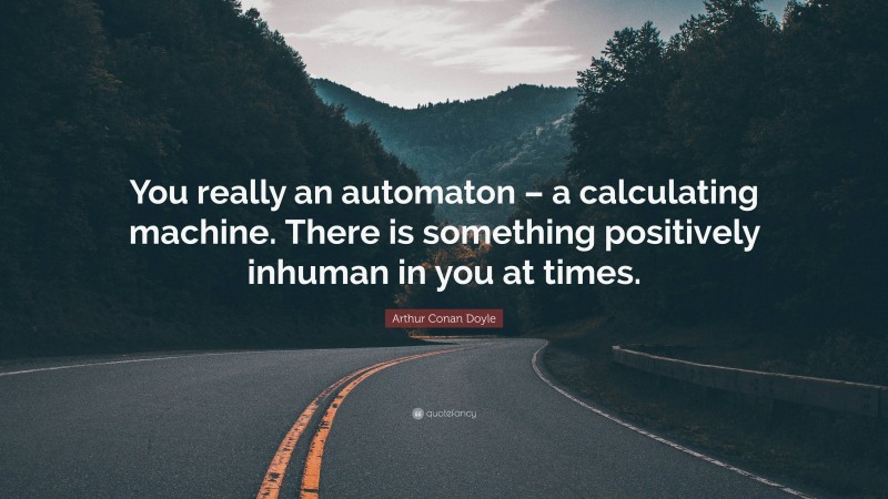 Arthur Conan Doyle Quote: “You really an automaton – a calculating machine. There is something positively inhuman in you at times.”