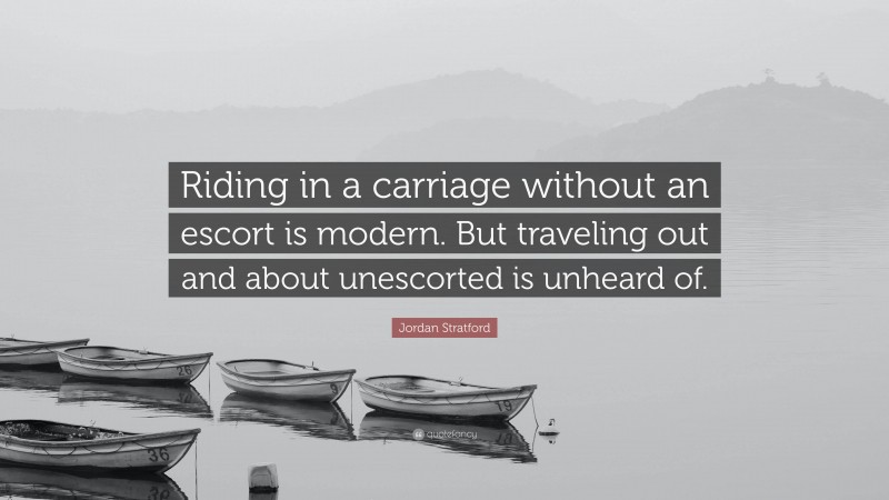 Jordan Stratford Quote: “Riding in a carriage without an escort is modern. But traveling out and about unescorted is unheard of.”
