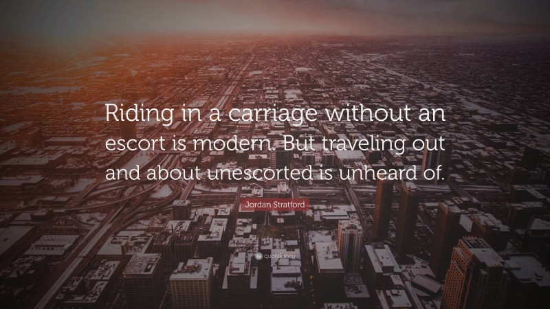Jordan Stratford Quote: “Riding in a carriage without an escort is modern. But traveling out and about unescorted is unheard of.”