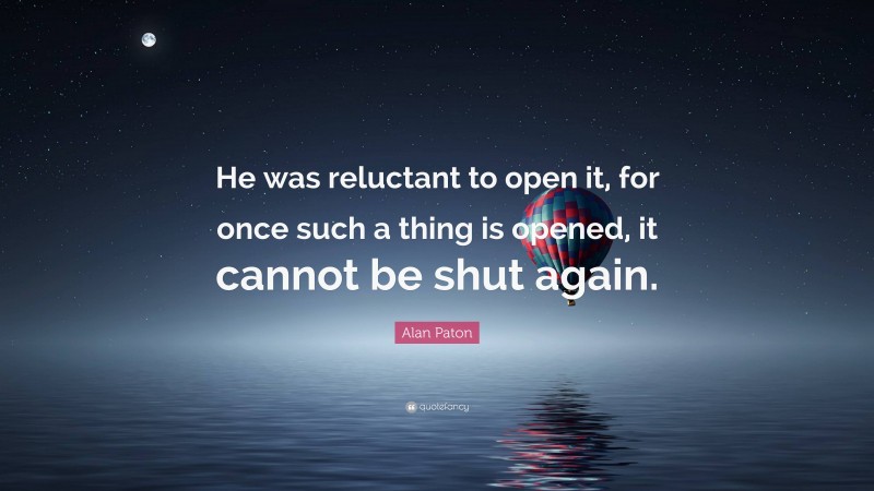 Alan Paton Quote: “He was reluctant to open it, for once such a thing is opened, it cannot be shut again.”