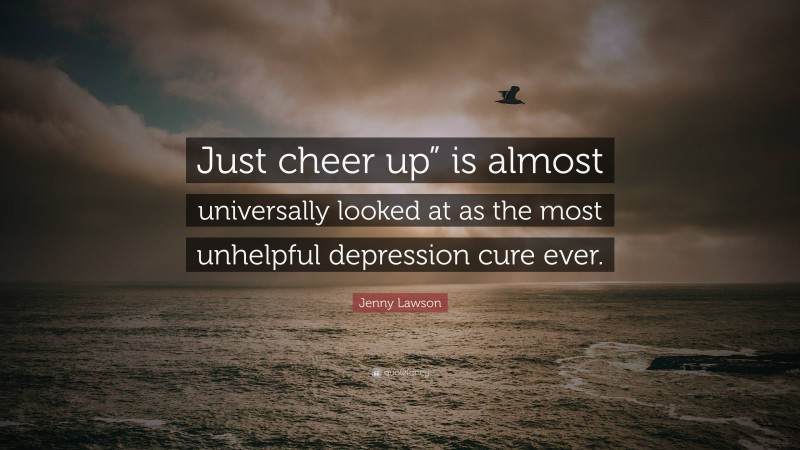 Jenny Lawson Quote: “Just cheer up” is almost universally looked at as the most unhelpful depression cure ever.”