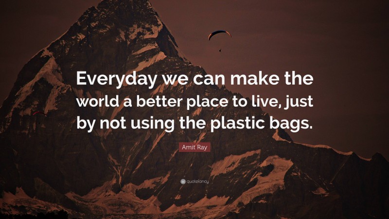 Amit Ray Quote: “Everyday we can make the world a better place to live, just by not using the plastic bags.”