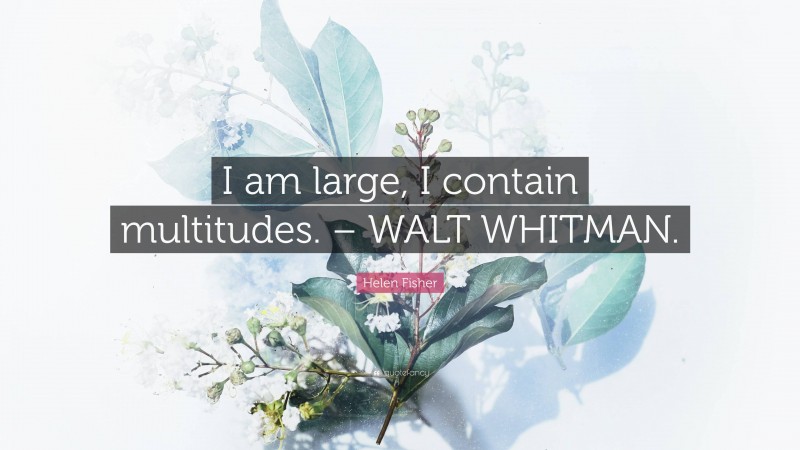 Helen Fisher Quote: “I am large, I contain multitudes. – WALT WHITMAN.”