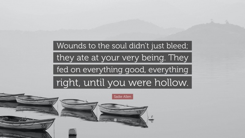 Sadie Allen Quote: “Wounds to the soul didn’t just bleed; they ate at your very being. They fed on everything good, everything right, until you were hollow.”