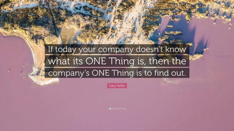 Gary Keller Quote: “If today your company doesn’t know what its ONE Thing is, then the company’s ONE Thing is to find out.”