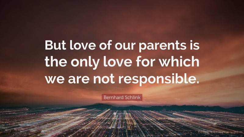 Bernhard Schlink Quote: “But love of our parents is the only love for which we are not responsible.”