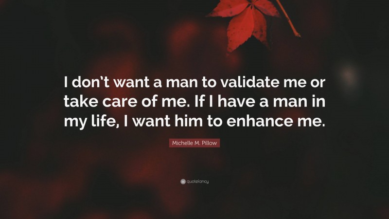 Michelle M. Pillow Quote: “I don’t want a man to validate me or take care of me. If I have a man in my life, I want him to enhance me.”