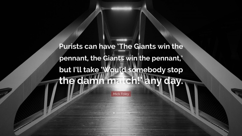 Mick Foley Quote: “Purists can have ‘The Giants win the pennant, the Giants win the pennant,’ but I’ll take ‘Would somebody stop the damn match!’ any day.”