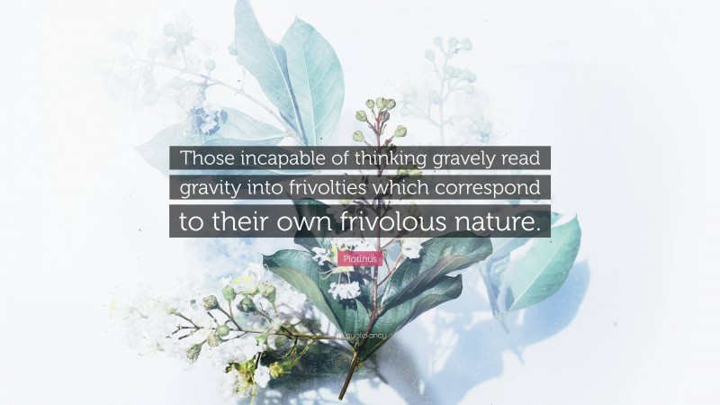 Plotinus Quote: “Those incapable of thinking gravely read gravity into frivolties which correspond to their own frivolous nature.”