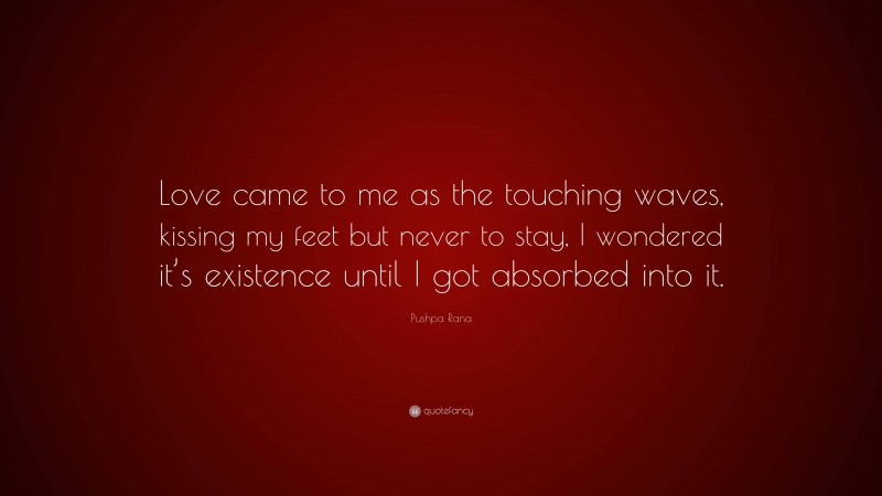 Pushpa Rana Quote: “Love came to me as the touching waves, kissing my feet but never to stay, I wondered it’s existence until I got absorbed into it.”