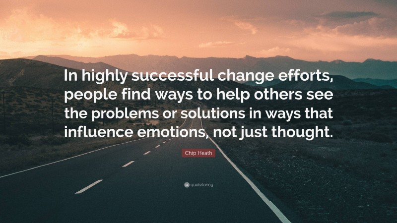 Chip Heath Quote: “In highly successful change efforts, people find ways to help others see the problems or solutions in ways that influence emotions, not just thought.”