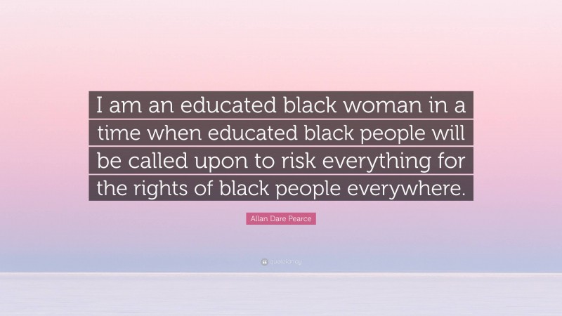 Allan Dare Pearce Quote: “I am an educated black woman in a time when educated black people will be called upon to risk everything for the rights of black people everywhere.”