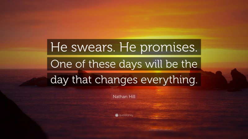 Nathan Hill Quote: “He swears. He promises. One of these days will be the day that changes everything.”