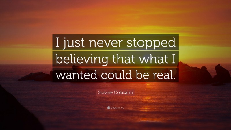 Susane Colasanti Quote: “I just never stopped believing that what I wanted could be real.”