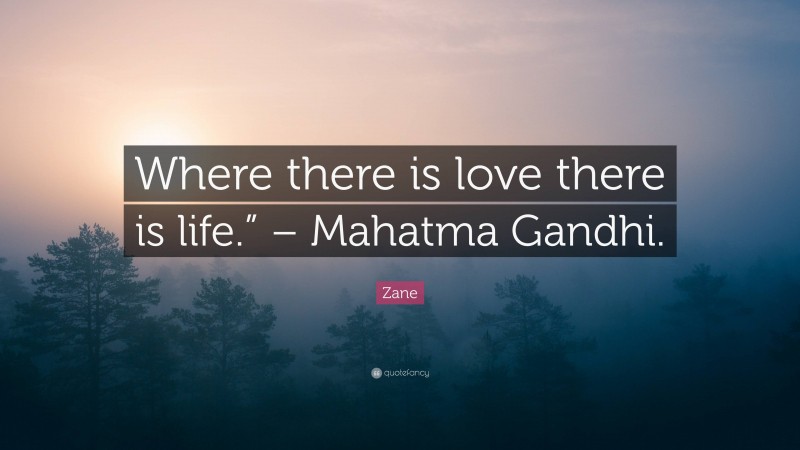 Zane Quote: “Where there is love there is life.” – Mahatma Gandhi.”