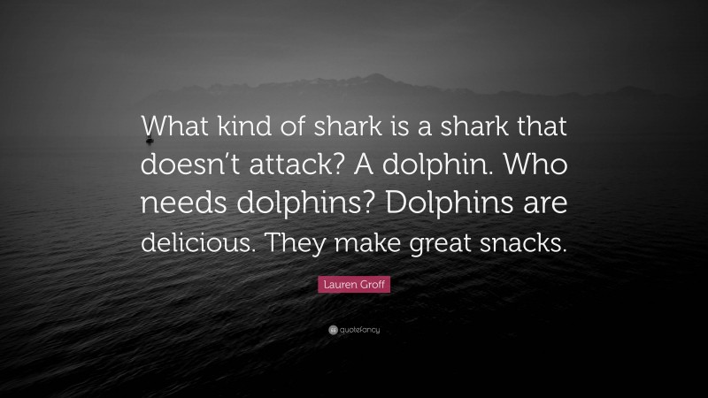 Lauren Groff Quote: “What kind of shark is a shark that doesn’t attack? A dolphin. Who needs dolphins? Dolphins are delicious. They make great snacks.”